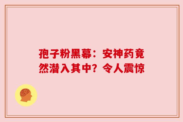 孢子粉黑幕:安神药竟然潜入其中?令人震惊 孢子粉黑幕:安神药竟然潜入其中?令人震惊
