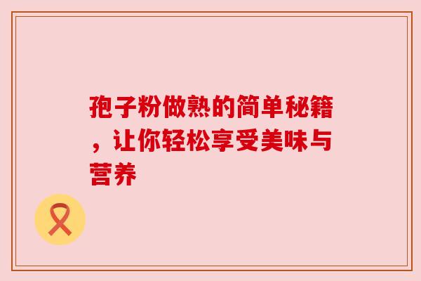 孢子粉做熟的简单秘籍,让你轻松享受美味与营养 孢子粉做熟的简单秘籍,让你轻松享受美味与营养