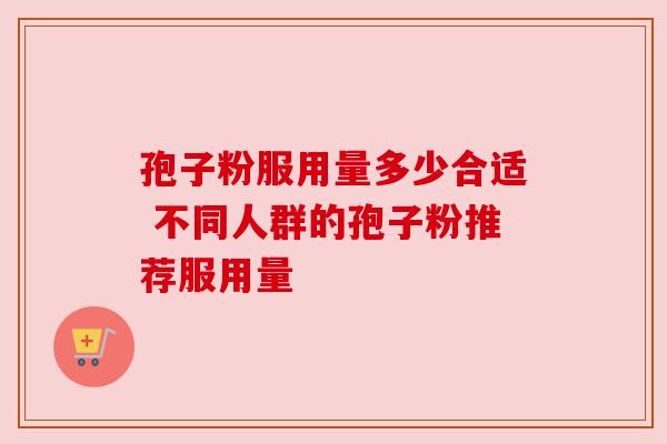 孢子粉服用量多少合适 不同人群的孢子粉推荐服用量 孢子粉服用量多少合适 不同人群的孢子粉推荐服用量