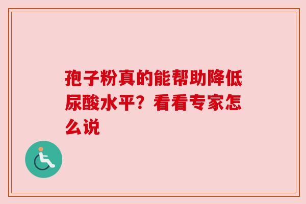 孢子粉真的能帮助降低尿酸水平?看看专家怎么说 孢子粉真的能帮助降低尿酸水平?看看专家怎么说
