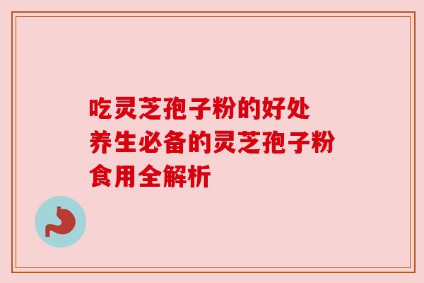 吃灵芝孢子粉的好处 养生必备的灵芝孢子粉食用全解析 吃灵芝孢子粉的好处 养生必备的灵芝孢子粉食用全解析