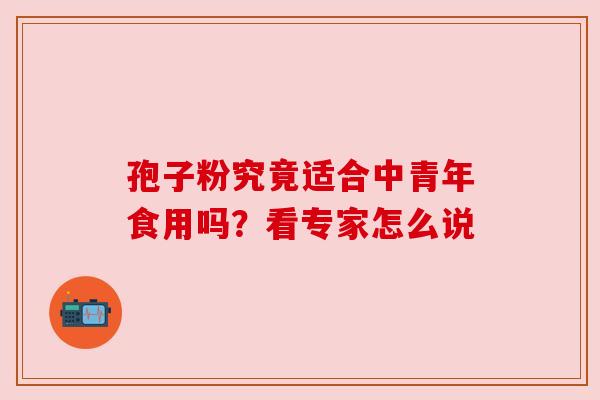 孢子粉究竟适合中青年食用吗?看专家怎么说 孢子粉究竟适合中青年食用吗?看专家怎么说