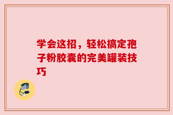 学会这招,轻松搞定孢子粉胶囊的完美罐装技巧 学会这招,轻松搞定孢子粉胶囊的完美罐装技巧
