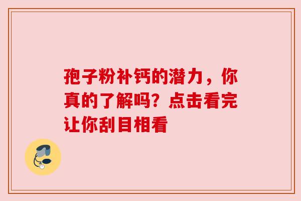 孢子粉补钙的潜力,你真的了解吗?点击看完让你刮目相看 孢子粉补钙的潜力,你真的了解吗?点击看完让你刮目相看