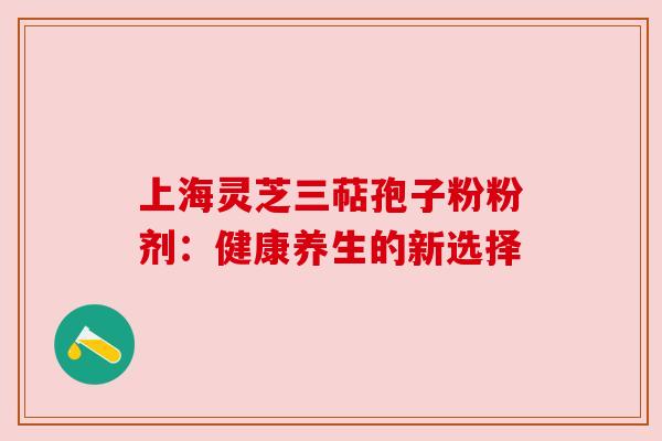 上海灵芝三萜孢子粉粉剂:健康养生的新选择 上海灵芝三萜孢子粉粉剂:健康养生的新选择