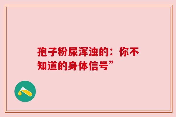 孢子粉尿浑浊的:你不知道的身体信号” 孢子粉尿浑浊的:你不知道的身体信号”
