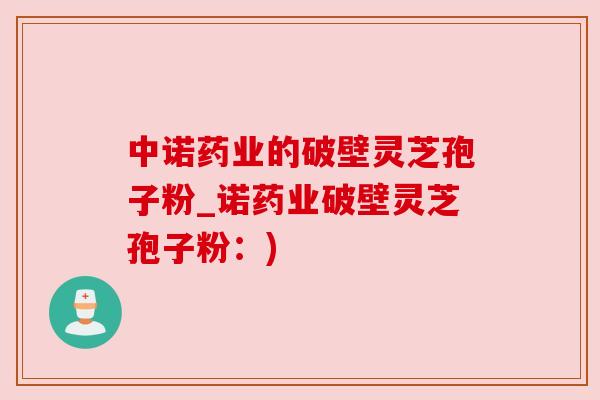 中诺药业的破壁灵芝孢子粉_诺药业破壁灵芝孢子粉:) 中诺药业的破壁灵芝孢子粉_诺药业破壁灵芝孢子粉:)
