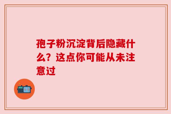 孢子粉沉淀背后隐藏什么?这点你可能从未注意过 孢子粉沉淀背后隐藏什么?这点你可能从未注意过