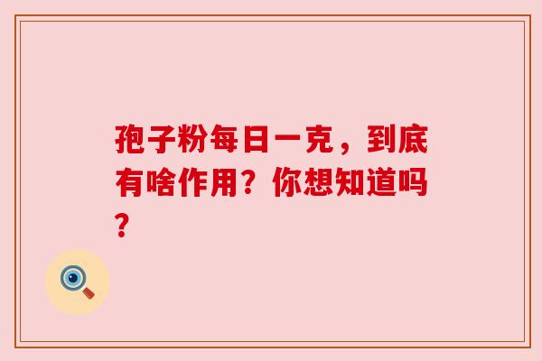 孢子粉每日一克,到底有啥作用?你想知道吗? 孢子粉每日一克,到底有啥作用?你想知道吗?