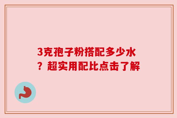 3克孢子粉搭配多少水?超实用配比点击了解 3克孢子粉搭配多少水?超实用配比点击了解
