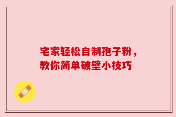 宅家轻松自制孢子粉,教你简单破壁小技巧 宅家轻松自制孢子粉,教你简单破壁小技巧