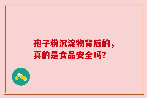 孢子粉沉淀物背后的,真的是食品安全吗? 孢子粉沉淀物背后的,真的是食品安全吗?
