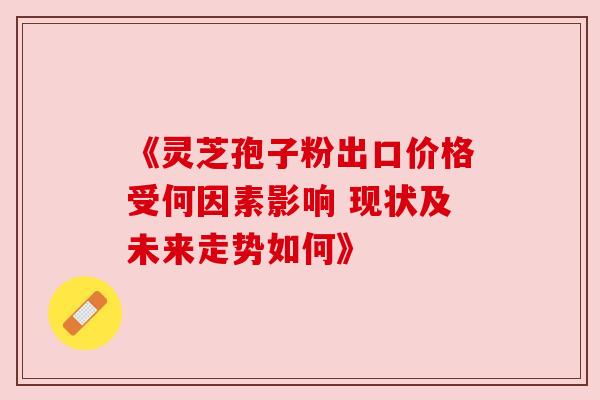 《灵芝孢子粉出口价格受何因素影响 现状及未来走势如何》 《灵芝孢子粉出口价格受何因素影响 现状及未来走势如何》
