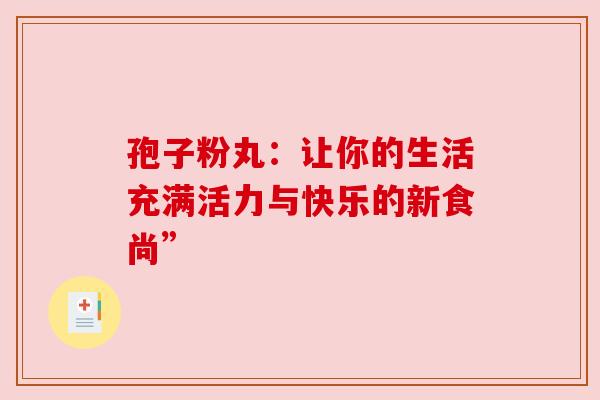孢子粉丸:让你的生活充满活力与快乐的新食尚” 孢子粉丸:让你的生活充满活力与快乐的新食尚”