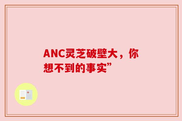 ANC灵芝破壁大,你想不到的事实” ANC灵芝破壁大,你想不到的事实”