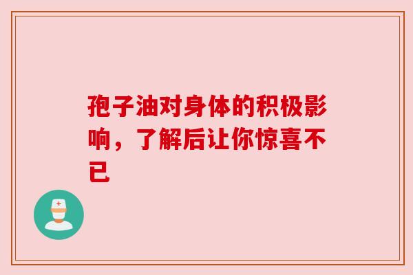孢子油对身体的积极影响,了解后让你惊喜不已 孢子油对身体的积极影响,了解后让你惊喜不已