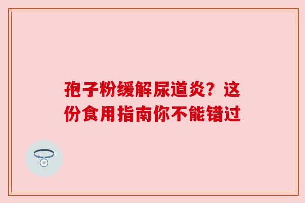 孢子粉缓解尿道炎?这份食用指南你不能错过 孢子粉缓解尿道炎?这份食用指南你不能错过