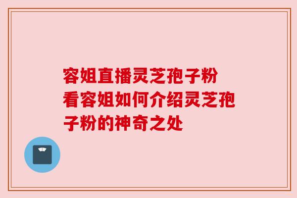 容姐直播灵芝孢子粉 看容姐如何介绍灵芝孢子粉的神奇之处