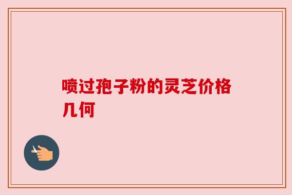喷过孢子粉的灵芝价格几何 喷过孢子粉的灵芝价格几何