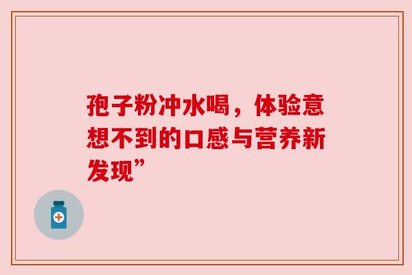 孢子粉冲水喝，体验意想不到的口感与营养新发现”