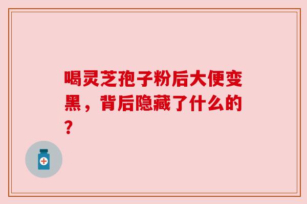 喝灵芝孢子粉后大便变黑,背后隐藏了什么的? 喝灵芝孢子粉后大便变黑,背后隐藏了什么的?
