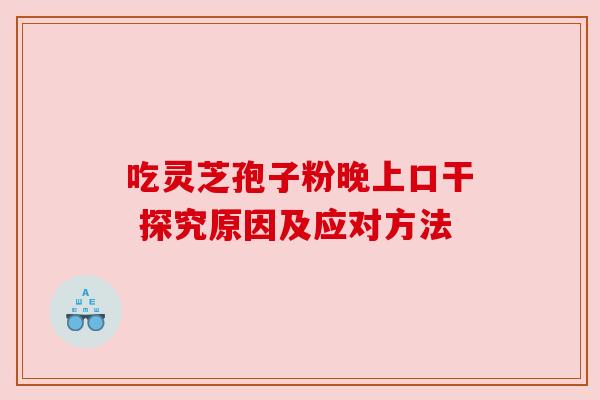 吃灵芝孢子粉晚上口干 探究原因及应对方法