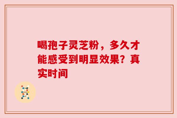 喝孢子灵芝粉,多久才能感受到明显效果?真实时间 喝孢子灵芝粉,多久才能感受到明显效果?真实时间