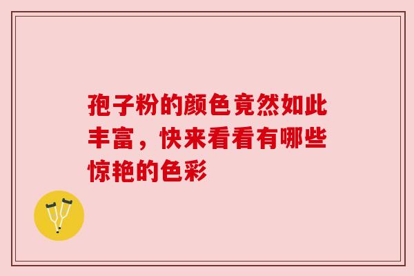 孢子粉的颜色竟然如此丰富,快来看看有哪些惊艳的色彩 孢子粉的颜色竟然如此丰富,快来看看有哪些惊艳的色彩