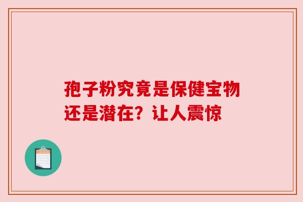 孢子粉究竟是保健宝物还是潜在？让人震惊