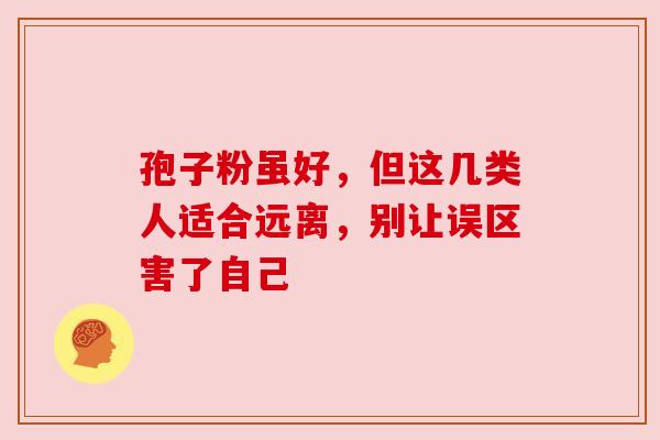 孢子粉虽好，但这几类人适合远离，别让误区害了自己
