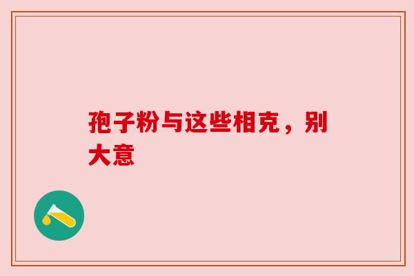 孢子粉与这些相克,别大意 孢子粉与这些相克,别大意