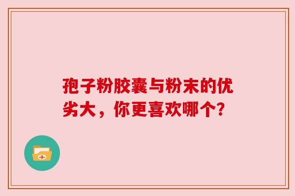 孢子粉胶囊与粉末的优劣大,你更喜欢哪个? 孢子粉胶囊与粉末的优劣大,你更喜欢哪个?