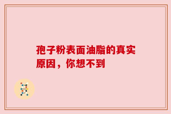 孢子粉表面油脂的真实原因,你想不到 孢子粉表面油脂的真实原因,你想不到