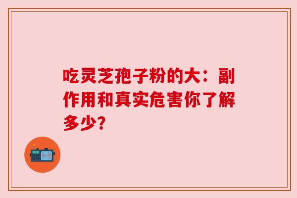 吃灵芝孢子粉的大:副作用和真实危害你了解多少? 吃灵芝孢子粉的大:副作用和真实危害你了解多少?