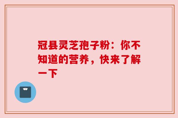 冠县灵芝孢子粉:你不知道的营养,快来了解一下 冠县灵芝孢子粉:你不知道的营养,快来了解一下