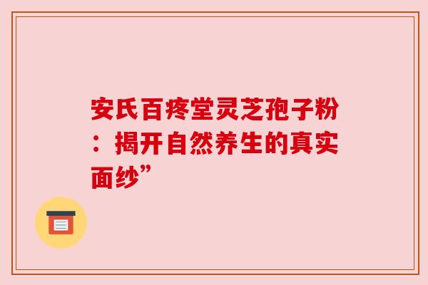 安氏百疼堂灵芝孢子粉:揭开自然养生的真实面纱” 安氏百疼堂灵芝孢子粉:揭开自然养生的真实面纱”