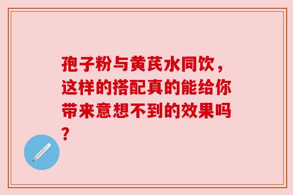 孢子粉与黄芪水同饮,这样的搭配真的能给你带来意想不到的效果吗? 孢子粉与黄芪水同饮,这样的搭配真的能给你带来意想不到的效果吗?
