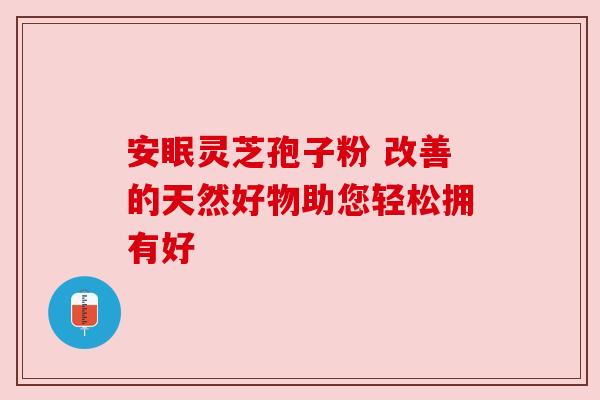 安眠灵芝孢子粉 改善的天然好物助您轻松拥有好 安眠灵芝孢子粉 改善的天然好物助您轻松拥有好