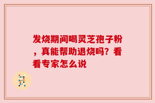 发烧期间喝灵芝孢子粉，真能帮助退烧吗？看看专家怎么说