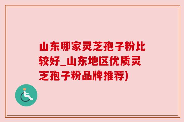 山东哪家灵芝孢子粉比较好_山东地区优质灵芝孢子粉品牌推荐)