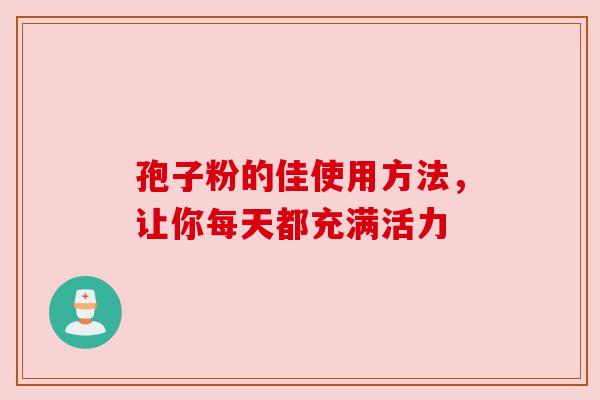 孢子粉的佳使用方法，让你每天都充满活力