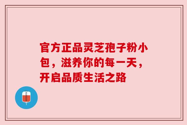 官方正品灵芝孢子粉小包,滋养你的每一天,开启品质生活之路 官方正品灵芝孢子粉小包,滋养你的每一天,开启品质生活之路