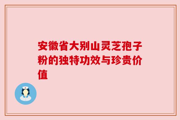 安徽省大别山灵芝孢子粉的独特功效与珍贵价值 安徽省大别山灵芝孢子粉的独特功效与珍贵价值