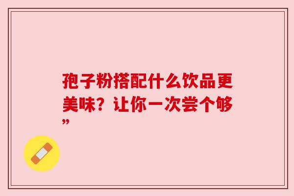 孢子粉搭配什么饮品更美味？让你一次尝个够”