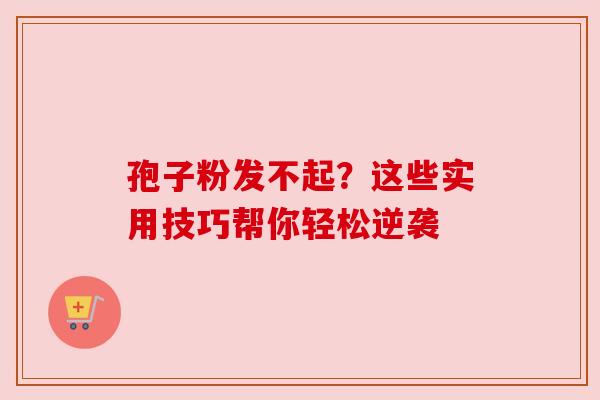 孢子粉发不起?这些实用技巧帮你轻松逆袭 孢子粉发不起?这些实用技巧帮你轻松逆袭