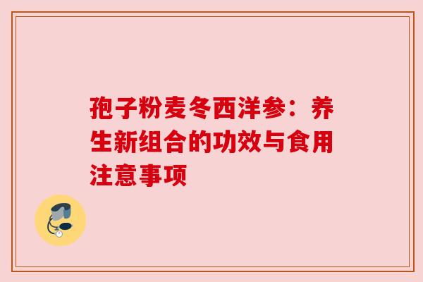 孢子粉麦冬西洋参：养生新组合的功效与食用注意事项