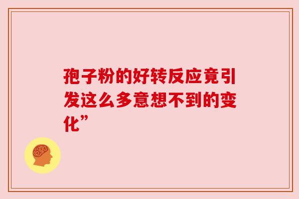 孢子粉的好转反应竟引发这么多意想不到的变化” 孢子粉的好转反应竟引发这么多意想不到的变化”
