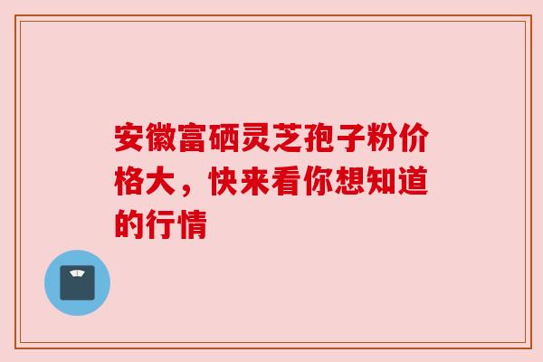 安徽富硒灵芝孢子粉价格大,快来看你想知道的行情 安徽富硒灵芝孢子粉价格大,快来看你想知道的行情