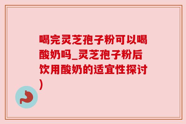 喝完灵芝孢子粉可以喝酸奶吗_灵芝孢子粉后饮用酸奶的适宜性探讨) 喝完灵芝孢子粉可以喝酸奶吗_灵芝孢子粉后饮用酸奶的适宜性探讨)