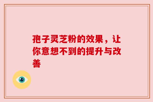 孢子灵芝粉的效果,让你意想不到的提升与改善 孢子灵芝粉的效果,让你意想不到的提升与改善